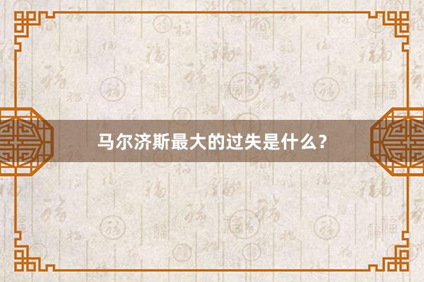马尔济斯最大的过失是什么？